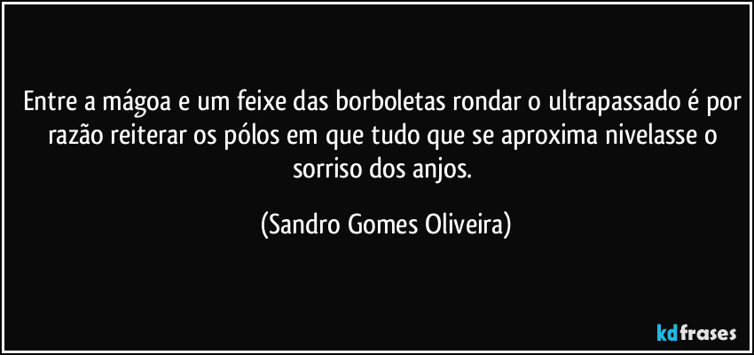 Entre a mágoa e um feixe das borboletas rondar o ultrapassado é por razão reiterar os pólos em que tudo que se aproxima nivelasse o sorriso dos anjos. (Sandro Gomes Oliveira)