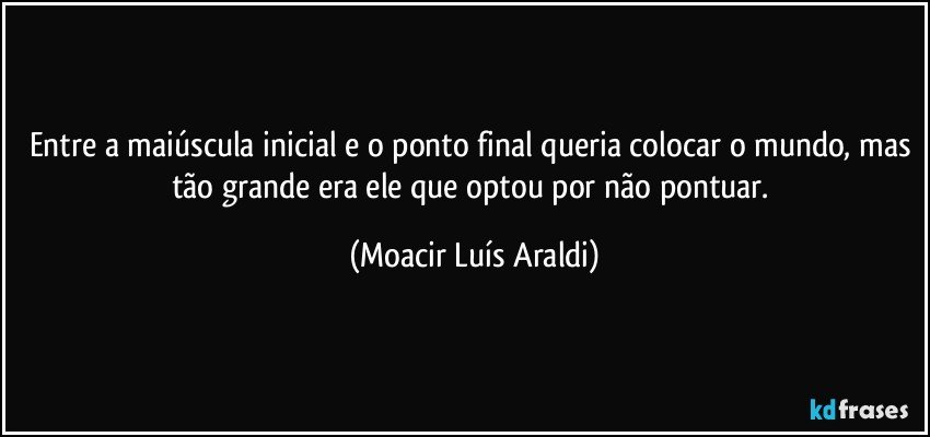 Entre a maiúscula inicial e o ponto final queria colocar o mundo, mas tão grande era ele que optou por não pontuar. (Moacir Luís Araldi)