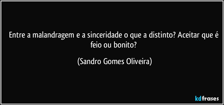 Entre a malandragem e a sinceridade o que a distinto? Aceitar que é feio ou bonito? (Sandro Gomes Oliveira)
