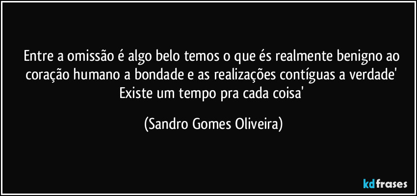 Entre a omissão é algo belo temos o que és realmente benigno ao coração humano a bondade e as realizações contíguas a verdade' Existe um tempo pra cada coisa' (Sandro Gomes Oliveira)