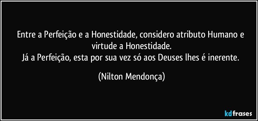 Entre a Perfeição e a Honestidade, considero atributo Humano e  virtude a Honestidade.
Já a Perfeição, esta por sua vez só aos Deuses lhes é inerente. (Nilton Mendonça)