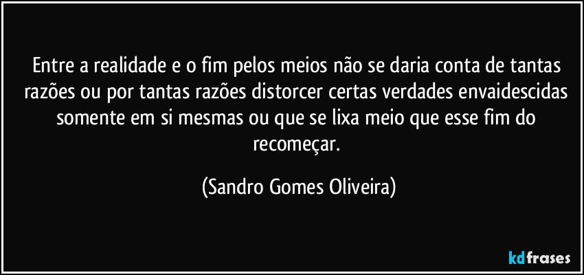 Entre a realidade e o fim pelos meios não se daria conta de tantas razões ou por tantas razões distorcer certas verdades envaidescidas somente em si mesmas ou que se lixa meio que esse fim do recomeçar. (Sandro Gomes Oliveira)