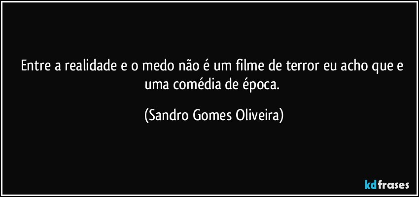 Entre a realidade e o medo não é um filme de terror eu acho que e uma comédia de época. (Sandro Gomes Oliveira)