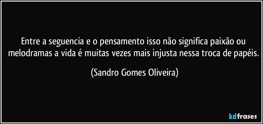 Entre a seguencia e o pensamento isso não significa paixão ou melodramas a vida é muitas vezes mais injusta nessa troca de papéis. (Sandro Gomes Oliveira)