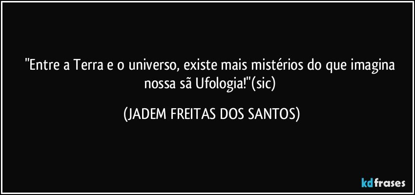 "Entre a Terra e o universo, existe mais mistérios do que imagina nossa sã Ufologia!"(sic) (JADEM FREITAS DOS SANTOS)