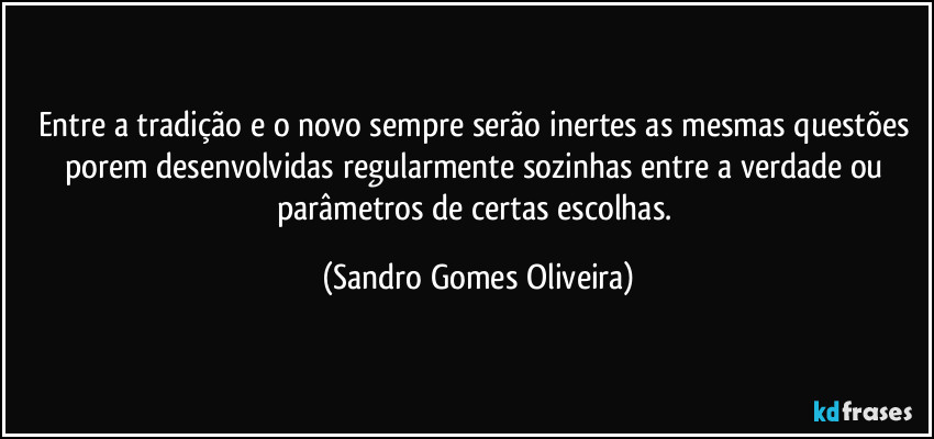 Entre a tradição e o novo sempre serão inertes as mesmas questões porem desenvolvidas regularmente sozinhas entre a verdade ou parâmetros de certas escolhas. (Sandro Gomes Oliveira)