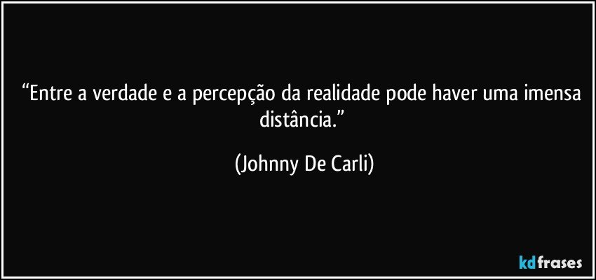 “Entre a verdade e a percepção da realidade pode haver uma imensa distância.” (Johnny De Carli)