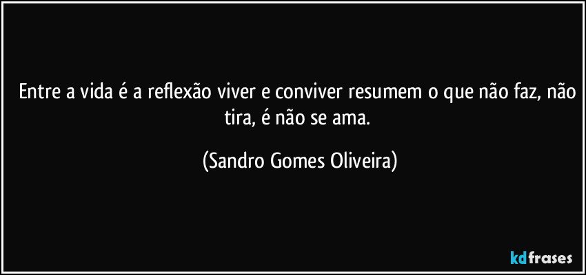 Entre a vida é a reflexão viver e conviver resumem o que não faz, não tira, é não se ama. (Sandro Gomes Oliveira)