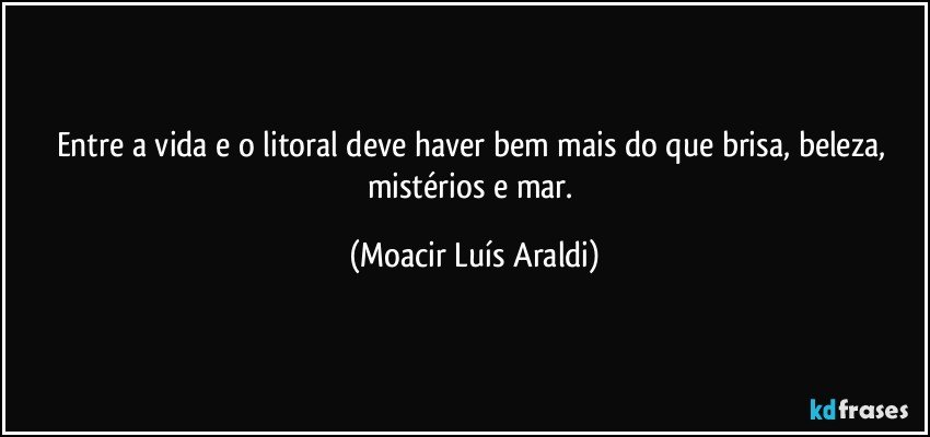 Entre a vida e o litoral deve haver bem mais do que brisa, beleza, mistérios e mar. (Moacir Luís Araldi)