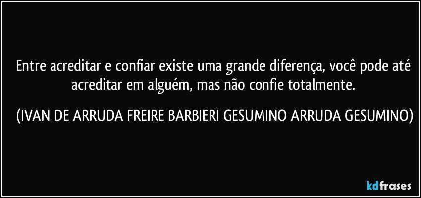 Entre acreditar e confiar existe uma grande diferença, você pode até acreditar em alguém, mas não confie totalmente. (IVAN DE ARRUDA FREIRE BARBIERI GESUMINO ARRUDA GESUMINO)