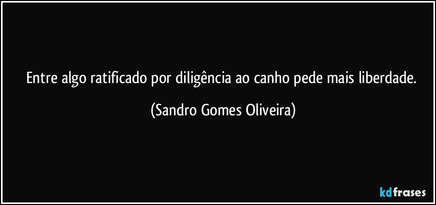 Entre algo ratificado por diligência ao canho pede mais liberdade. (Sandro Gomes Oliveira)