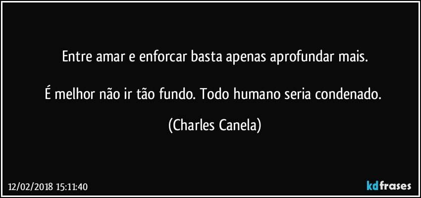 Entre amar e enforcar basta apenas aprofundar mais.

É melhor não ir tão fundo. Todo humano seria condenado. (Charles Canela)