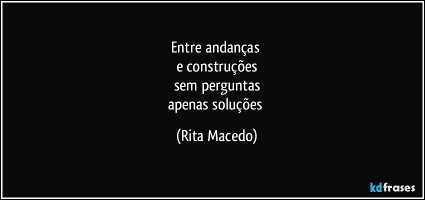 Entre andanças 
e construções
sem perguntas
apenas soluções (Rita Macedo)