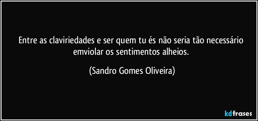 Entre as claviriedades e ser quem tu és não seria tão necessário emviolar os sentimentos alheios. (Sandro Gomes Oliveira)