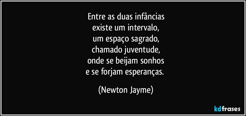 Entre as duas infâncias
existe um intervalo,
um espaço sagrado,
chamado juventude,
onde se beijam sonhos
e se forjam esperanças. (Newton Jayme)