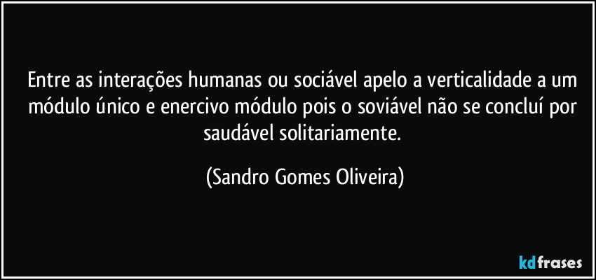 Entre as interações humanas ou sociável apelo a verticalidade a um módulo único e enercivo módulo pois o soviável não se concluí por saudável solitariamente. (Sandro Gomes Oliveira)