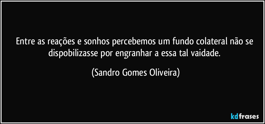 Entre as reações e sonhos percebemos um fundo colateral não se dispobilizasse por engranhar a essa tal vaidade. (Sandro Gomes Oliveira)