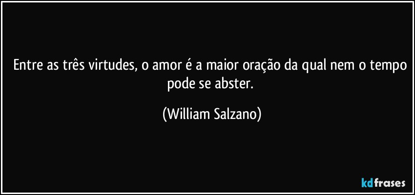 Entre as três virtudes, o amor é a maior oração da qual nem o tempo pode se abster. (William Salzano)