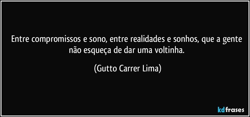 Entre compromissos e sono, entre realidades e sonhos, que a gente não esqueça de dar uma voltinha. (Gutto Carrer Lima)