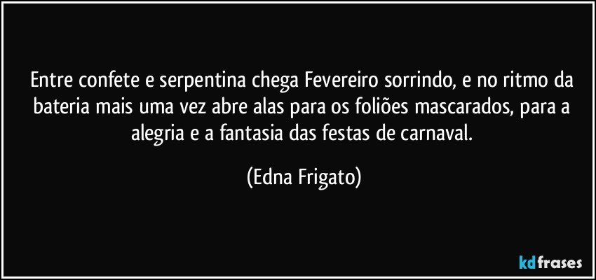 Entre confete e serpentina chega Fevereiro sorrindo, e no ritmo da bateria mais uma vez abre alas para os foliões mascarados, para a alegria e a fantasia das festas de carnaval. (Edna Frigato)