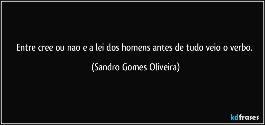 Entre cree ou nao e a lei dos homens antes de tudo veio o verbo. (Sandro Gomes Oliveira)