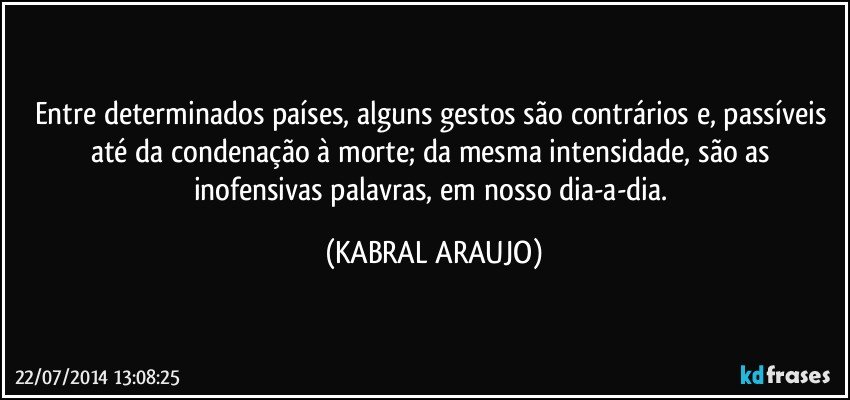 Entre determinados países, alguns gestos são contrários e, passíveis até da condenação à morte; da mesma intensidade, são as inofensivas palavras, em nosso dia-a-dia. (KABRAL ARAUJO)