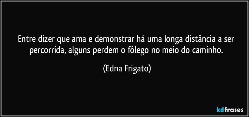 Entre dizer que ama e demonstrar há uma longa distância a ser percorrida, alguns perdem o fôlego no meio do caminho. (Edna Frigato)