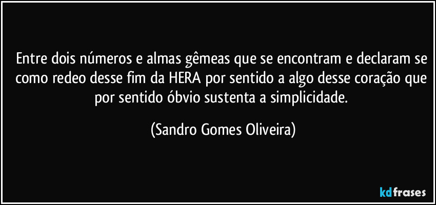 Entre dois números e almas gêmeas que se encontram e declaram se como redeo desse fim da HERA por sentido a algo desse coração que por sentido óbvio sustenta a simplicidade. (Sandro Gomes Oliveira)