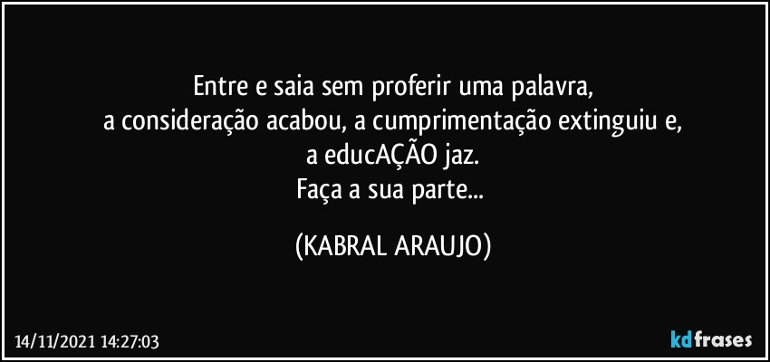 Entre e saia sem proferir uma palavra,
a consideração acabou, a cumprimentação extinguiu e,
a educAÇÃO jaz.
Faça a sua parte... (KABRAL ARAUJO)