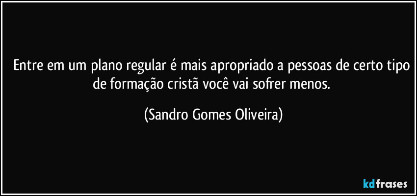 Entre em um plano regular é mais apropriado a pessoas de certo tipo de formação cristã você vai sofrer menos. (Sandro Gomes Oliveira)