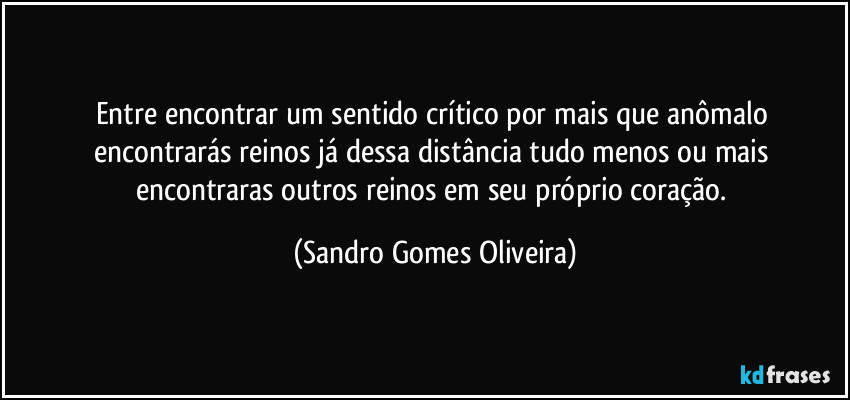 Entre encontrar um sentido crítico por mais que anômalo encontrarás reinos já dessa distância tudo menos ou mais encontraras outros reinos em seu próprio coração. (Sandro Gomes Oliveira)