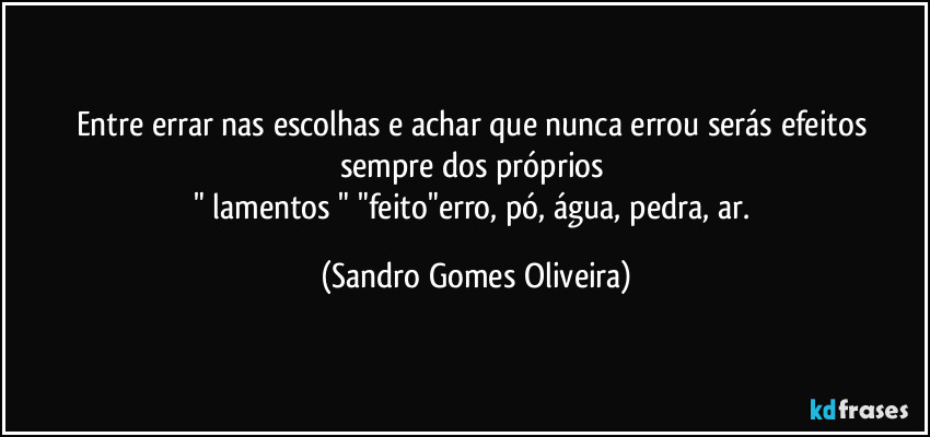 Entre errar nas escolhas e achar que nunca errou serás efeitos sempre dos próprios 
" lamentos " "feito"erro, pó, água, pedra, ar. (Sandro Gomes Oliveira)