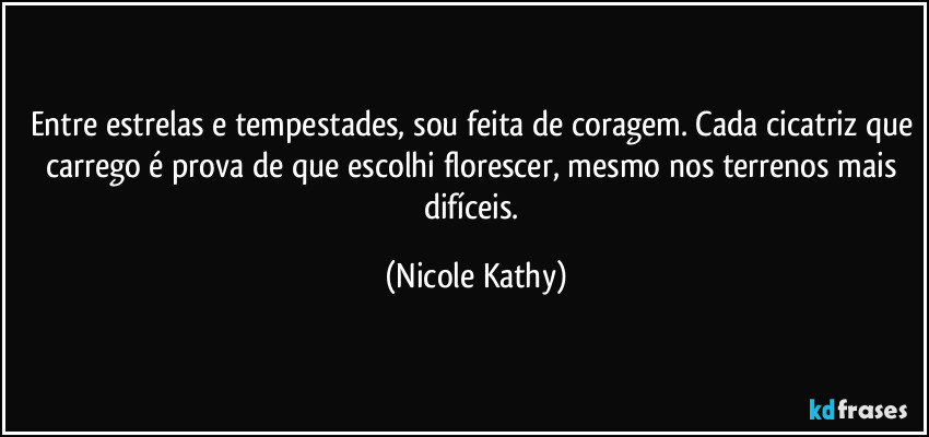 Entre estrelas e tempestades, sou feita de coragem. Cada cicatriz que carrego é prova de que escolhi florescer, mesmo nos terrenos mais difíceis. (Nicole Kathy)