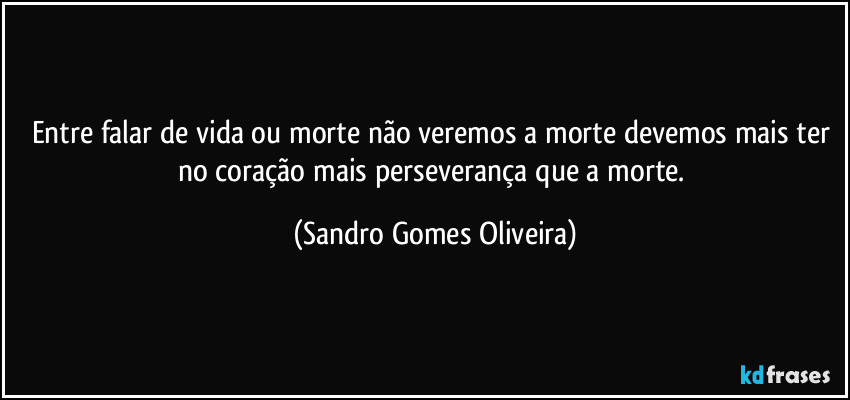 Entre falar de vida ou morte não veremos a morte devemos mais ter no coração mais perseverança que a morte. (Sandro Gomes Oliveira)