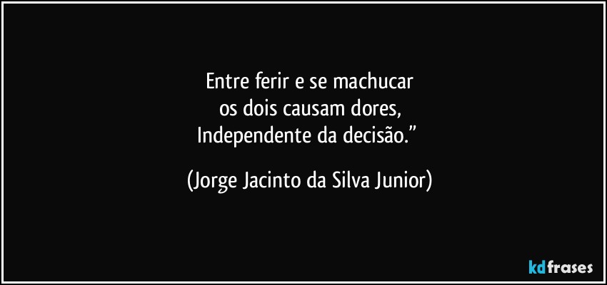 Entre ferir e se machucar
os dois causam dores,
Independente da decisão.” (Jorge Jacinto da Silva Junior)