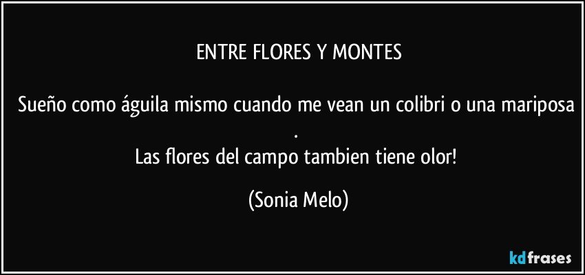 ENTRE FLORES Y MONTES

Sueño como águila mismo cuando me vean un colibri o una mariposa . 
Las flores del campo tambien tiene olor! (Sonia Melo)