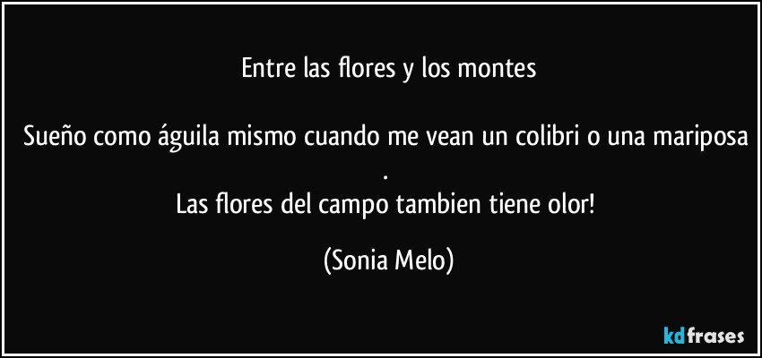 Entre las flores y los montes

Sueño como águila mismo cuando me vean un colibri o una mariposa . 
Las flores del campo tambien tiene olor! (Sonia Melo)