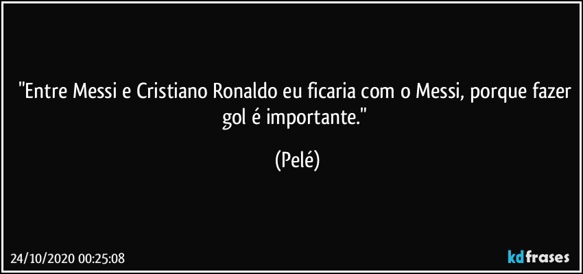 "Entre Messi e Cristiano Ronaldo eu ficaria com o Messi, porque fazer gol é importante." (Pelé)