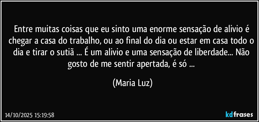 Entre muitas coisas que eu sinto uma enorme sensação de alivio é chegar a casa do trabalho, ou ao final do dia ou estar em casa todo o dia e tirar o sutiã ... É um alivio e uma sensação de liberdade... Não gosto de me sentir apertada, é só ... (Maria Luz)