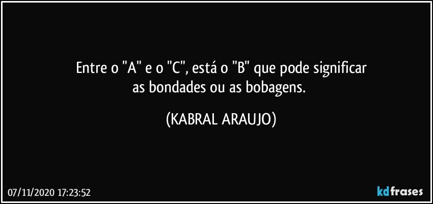 Entre o "A" e o "C", está o "B" que pode significar
as bondades ou as bobagens. (KABRAL ARAUJO)