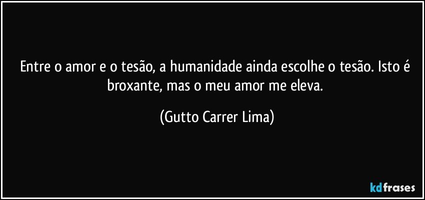 Entre o amor e o tesão, a humanidade ainda escolhe o tesão. Isto é broxante, mas o meu amor me eleva. (Gutto Carrer Lima)