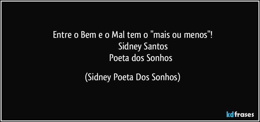 Entre o Bem e o Mal tem o "mais ou menos"!
                                   Sidney Santos
                                Poeta dos Sonhos (Sidney Poeta Dos Sonhos)