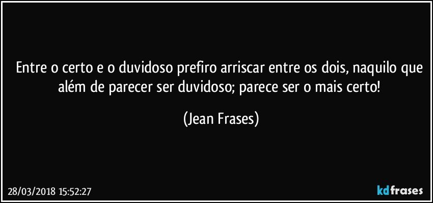 Entre o certo e o duvidoso prefiro arriscar entre os dois, naquilo que além de parecer ser duvidoso; parece ser o mais certo! (Jean Frases)