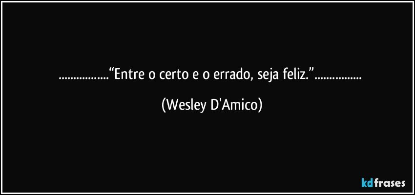...“Entre o certo e o errado, seja feliz.”... (Wesley D'Amico)