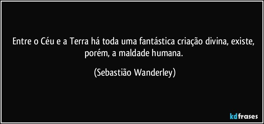 Entre o Céu e a Terra há toda uma fantástica criação divina, existe, porém, a maldade humana. (Sebastião Wanderley)