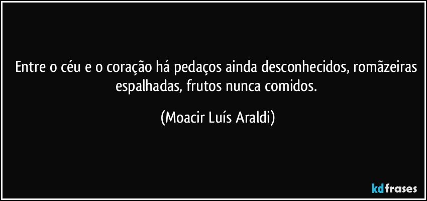 Entre o céu e o coração há pedaços ainda desconhecidos, romãzeiras espalhadas, frutos nunca comidos. (Moacir Luís Araldi)