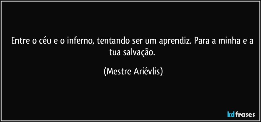 Entre o céu e o inferno, tentando ser um aprendiz.  Para a minha e a tua salvação. (Mestre Ariévlis)