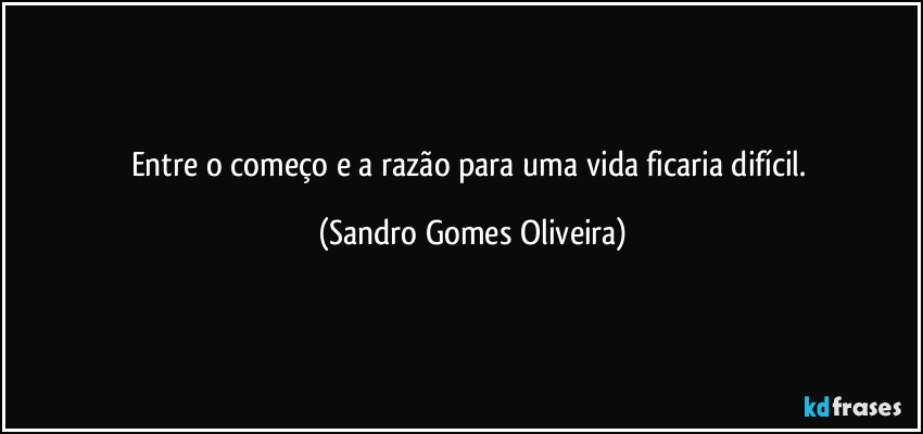 Entre o começo e a razão para uma vida ficaria difícil. (Sandro Gomes Oliveira)