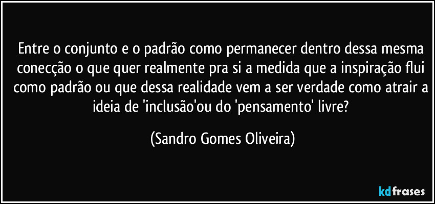 Entre o conjunto e o padrão como permanecer dentro dessa mesma conecção o que quer realmente pra si a medida que a inspiração flui como padrão ou que dessa realidade vem a ser verdade como atrair a ideia de 'inclusão'ou do 'pensamento' livre? (Sandro Gomes Oliveira)