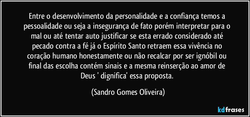 Entre o desenvolvimento da personalidade  e a confiança temos a pessoalidade ou seja a insegurança de fato porém interpretar para o mal ou até tentar auto justificar se esta errado considerado até pecado contra a fé já o Espírito Santo retraem essa vivência no coração humano honestamente ou não recalcar por ser ignóbil ou final das escolha contém sinais e a mesma reinserção ao amor de Deus ' dignifica' essa proposta. (Sandro Gomes Oliveira)
